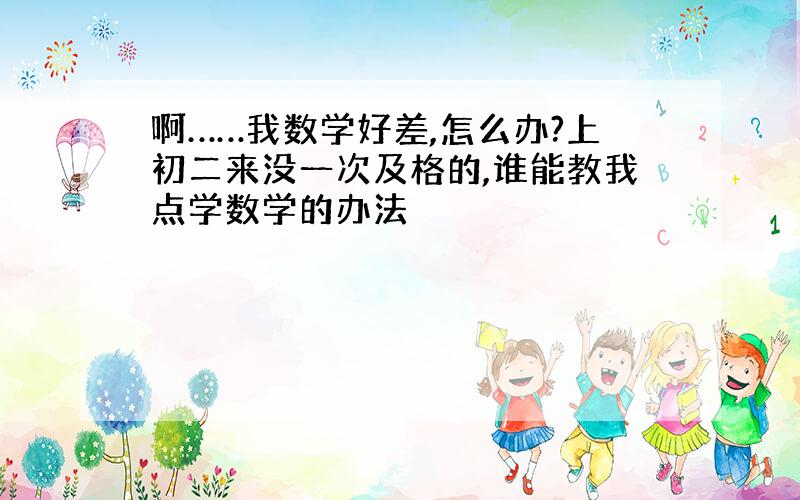 啊……我数学好差,怎么办?上初二来没一次及格的,谁能教我点学数学的办法