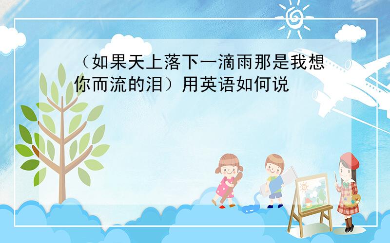 （如果天上落下一滴雨那是我想你而流的泪）用英语如何说