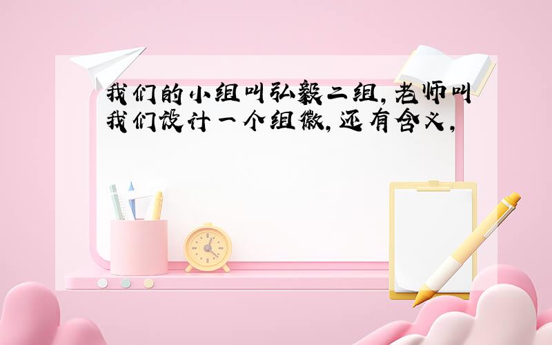 我们的小组叫弘毅二组,老师叫我们设计一个组徽,还有含义,