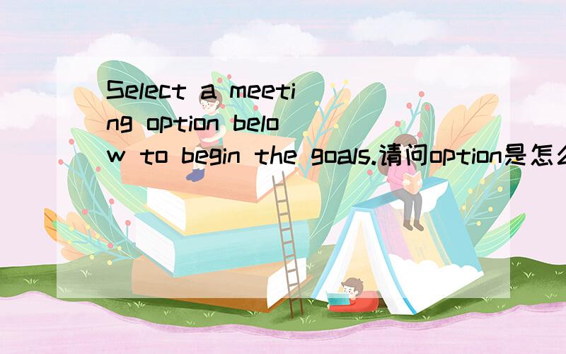 Select a meeting option below to begin the goals.请问option是怎么