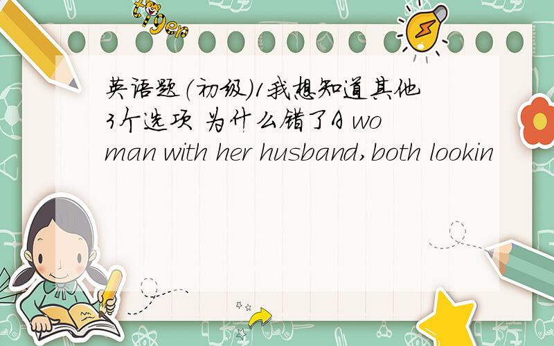 英语题（初级）1我想知道其他3个选项 为什么错了A woman with her husband,both lookin