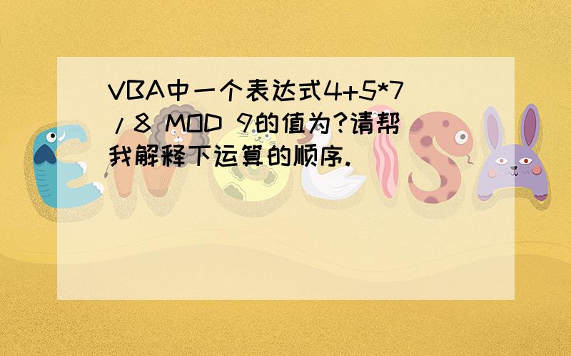 VBA中一个表达式4+5*7/8 MOD 9的值为?请帮我解释下运算的顺序.