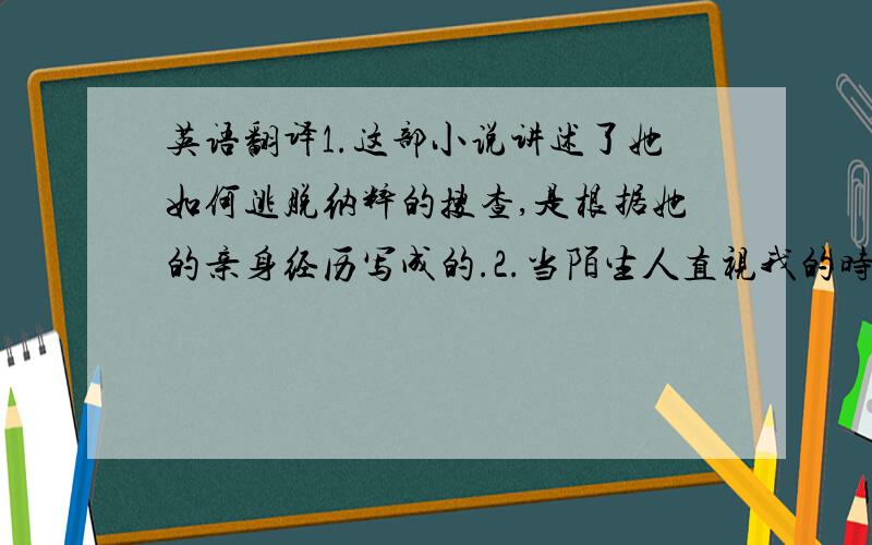 英语翻译1.这部小说讲述了她如何逃脱纳粹的搜查,是根据她的亲身经历写成的.2.当陌生人直视我的时候我会感到紧张,所以我尽