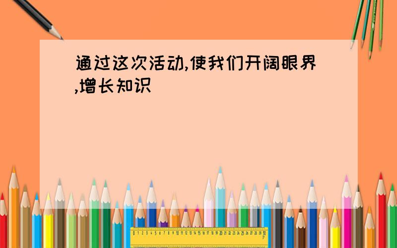 通过这次活动,使我们开阔眼界,增长知识