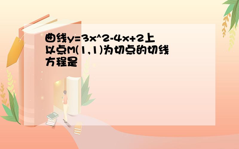 曲线y=3x^2-4x+2上以点M(1,1)为切点的切线方程是