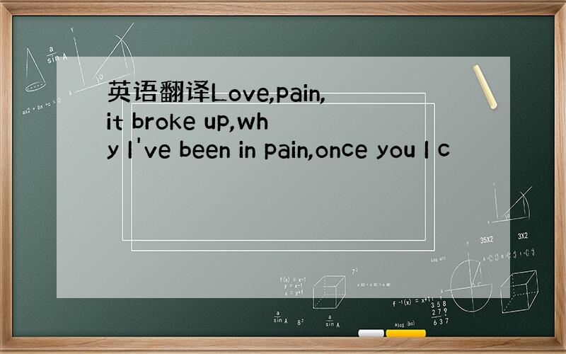 英语翻译Love,pain,it broke up,why I've been in pain,once you I c