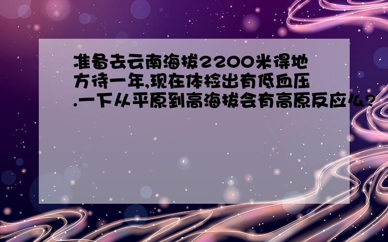 准备去云南海拔2200米得地方待一年,现在体检出有低血压.一下从平原到高海拔会有高原反应么?