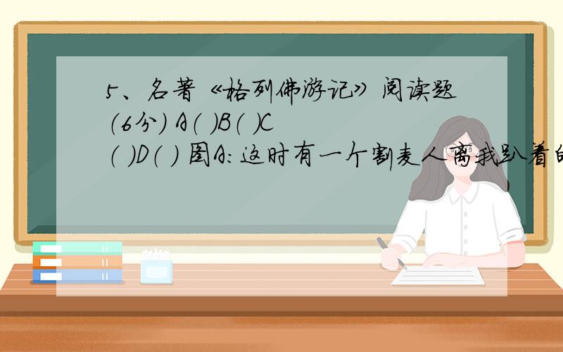 5、名著《格列佛游记》阅读题（6分） A（ ）B（ ）C（ ）D（ ） 图A：这时有一个割麦人离我趴着的田龚已经