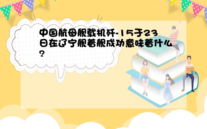 中国航母舰载机歼-15于23日在辽宁舰着舰成功意味着什么?