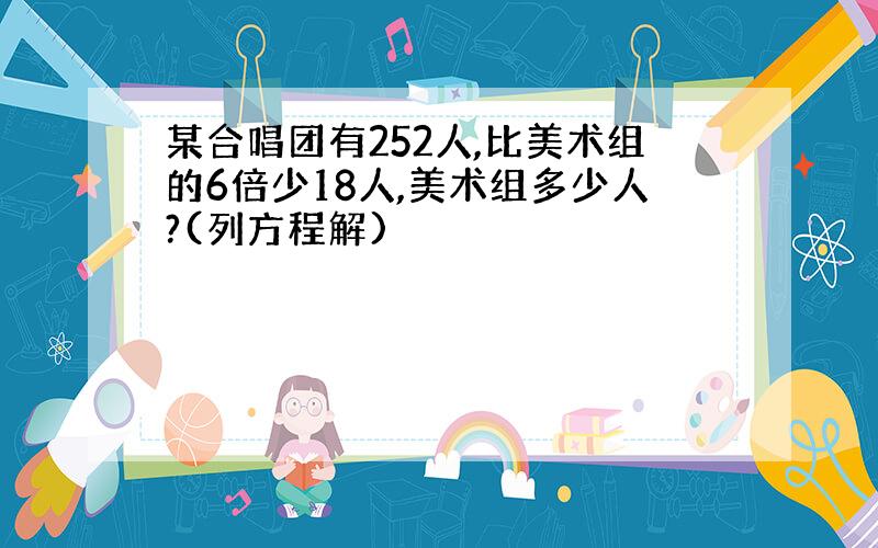 某合唱团有252人,比美术组的6倍少18人,美术组多少人?(列方程解)