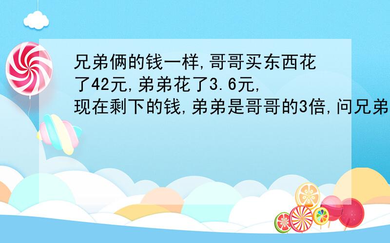 兄弟俩的钱一样,哥哥买东西花了42元,弟弟花了3.6元,现在剩下的钱,弟弟是哥哥的3倍,问兄弟俩原来多少钱.