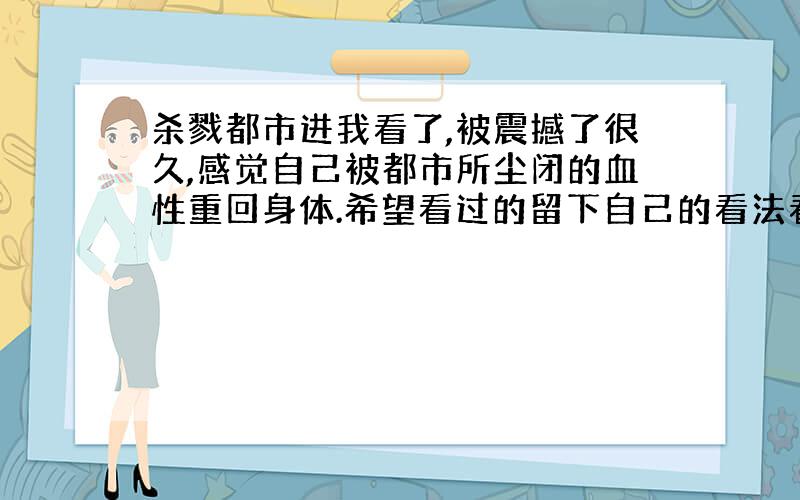 杀戮都市进我看了,被震撼了很久,感觉自己被都市所尘闭的血性重回身体.希望看过的留下自己的看法看是不是和我想的相同.作者很