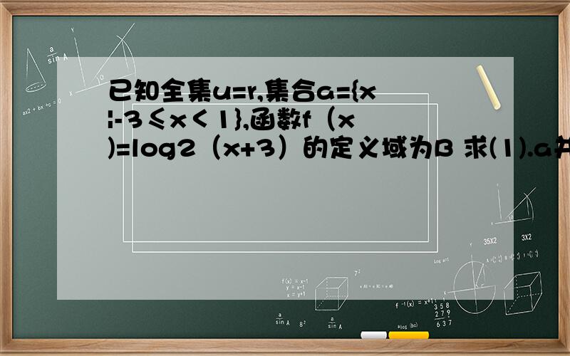 已知全集u=r,集合a={x|-3≤x＜1},函数f（x)=log2（x+3）的定义域为B 求(1).a并B a交B (