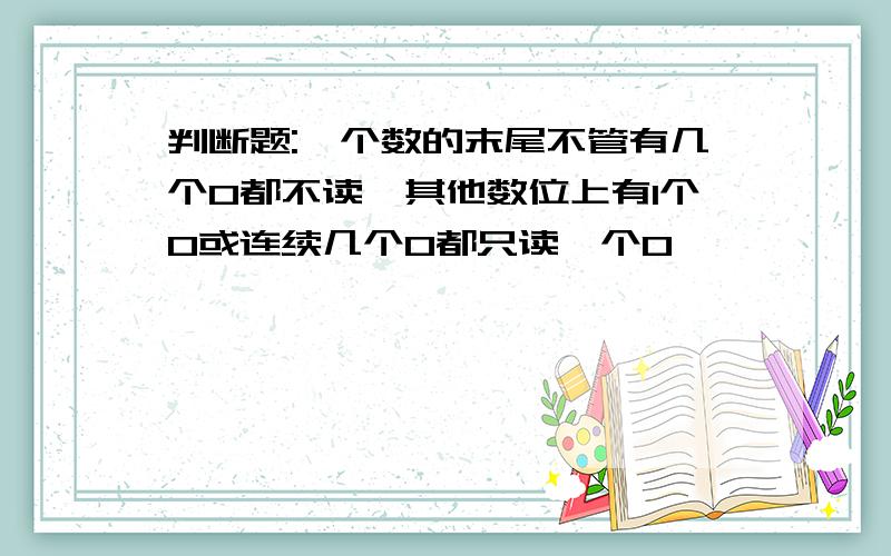 判断题:一个数的末尾不管有几个0都不读,其他数位上有1个0或连续几个0都只读一个0