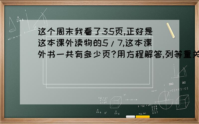 这个周末我看了35页,正好是这本课外读物的5/7,这本课外书一共有多少页?用方程解答,列等量关系式.