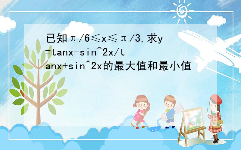 已知π/6≤x≤π/3,求y=tanx-sin^2x/tanx+sin^2x的最大值和最小值