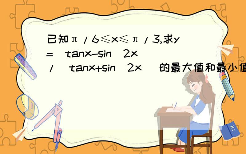 已知π/6≤x≤π/3,求y=(tanx-sin^2x)/(tanx+sin^2x) 的最大值和最小值