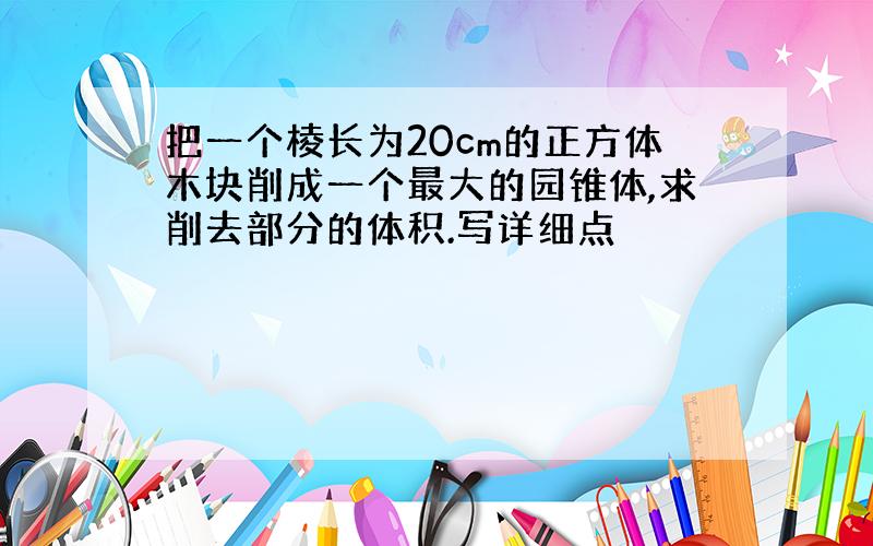 把一个棱长为20cm的正方体木块削成一个最大的园锥体,求削去部分的体积.写详细点