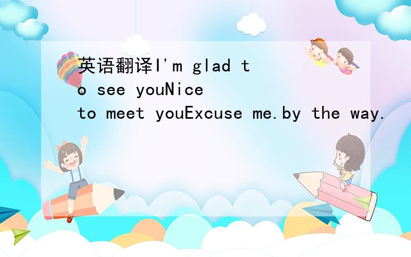 英语翻译I'm glad to see youNice to meet youExcuse me.by the way.