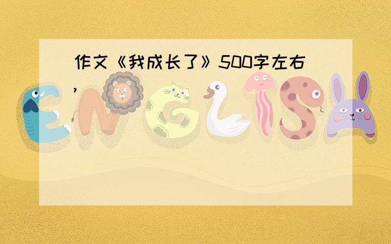 作文《我成长了》500字左右,