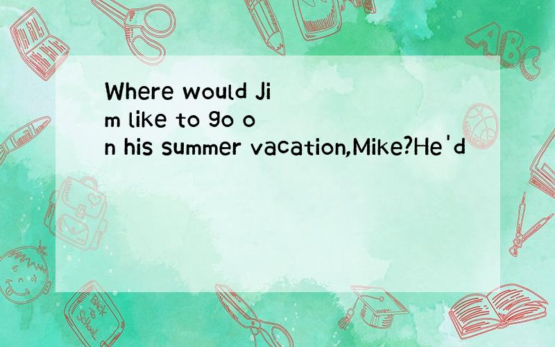 Where would Jim like to go on his summer vacation,Mike?He'd