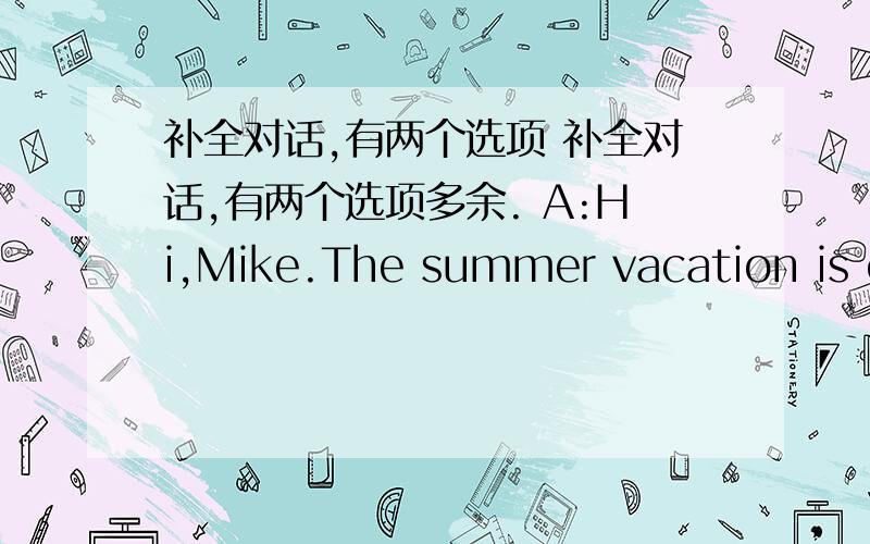 补全对话,有两个选项 补全对话,有两个选项多余. A:Hi,Mike.The summer vacation is co