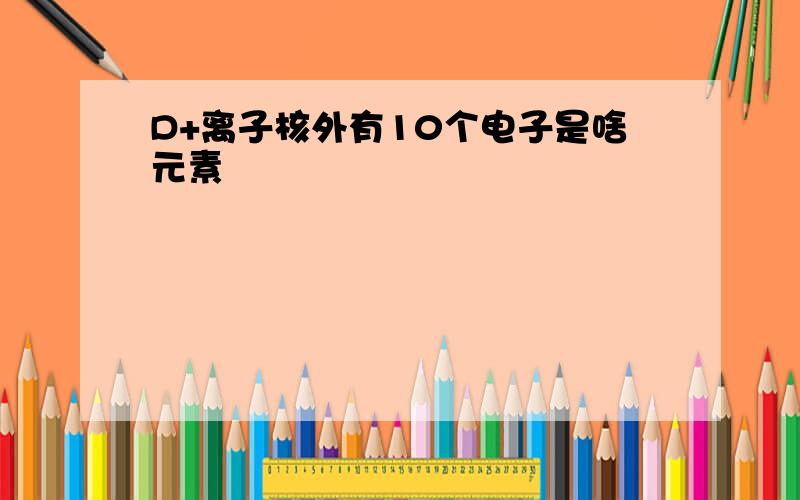 D+离子核外有10个电子是啥元素