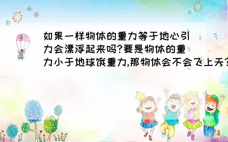 如果一样物体的重力等于地心引力会漂浮起来吗?要是物体的重力小于地球饿重力,那物体会不会飞上天?