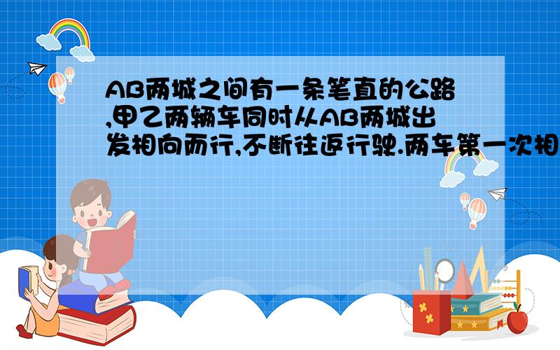 AB两城之间有一条笔直的公路,甲乙两辆车同时从AB两城出发相向而行,不断往返行驶.两车第一次相遇地点距A城80千米,第二