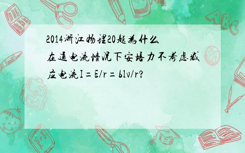 2014浙江物理20题为什么在通电流情况下安培力不考虑感应电流I=E/r=blv/r?