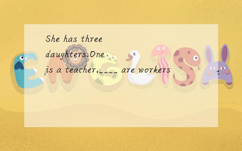 She has three daughters.One is a teacher,____ are workers