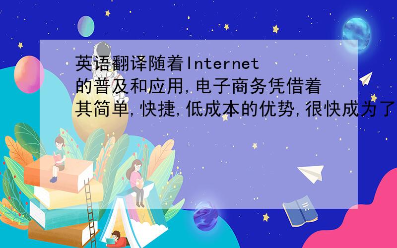 英语翻译随着Internet的普及和应用,电子商务凭借着其简单,快捷,低成本的优势,很快成为了新兴的商业模式和理念.面向