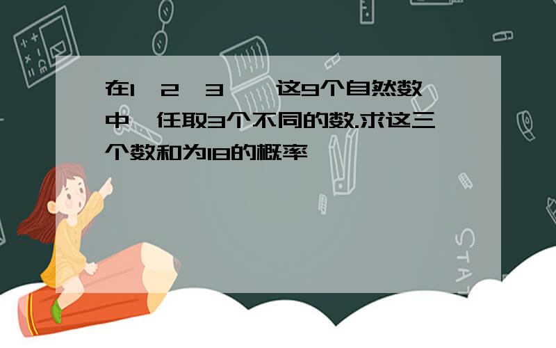 在1,2,3,…这9个自然数中,任取3个不同的数.求这三个数和为18的概率