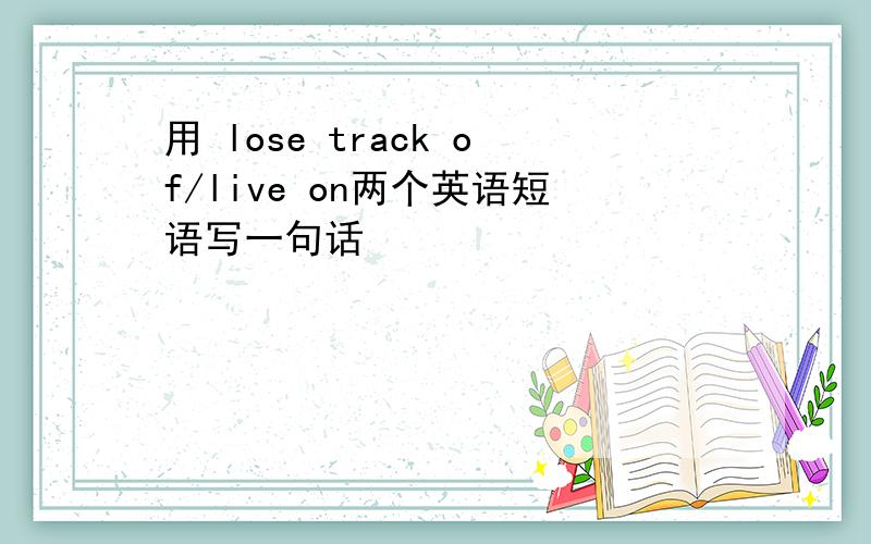 用 lose track of/live on两个英语短语写一句话