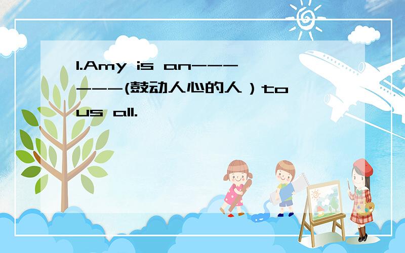 1.Amy is an------(鼓动人心的人）to us all.