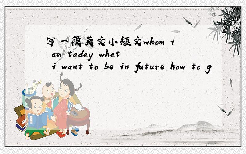 写一段英文小短文whom i am taday what i want to be in future how to g