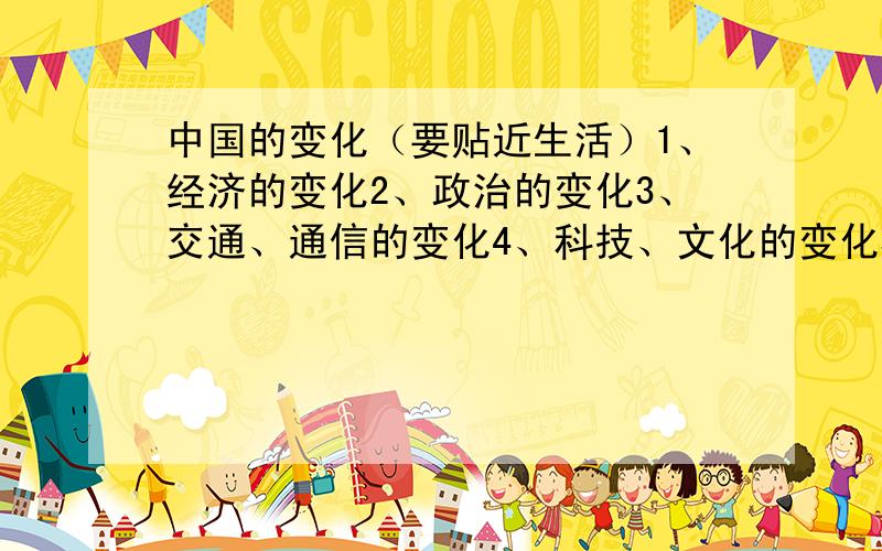 中国的变化（要贴近生活）1、经济的变化2、政治的变化3、交通、通信的变化4、科技、文化的变化5、看了这些变化,有何感想?