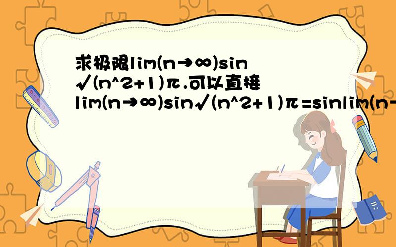 求极限lim(n→∞)sin√(n^2+1)π.可以直接lim(n→∞)sin√(n^2+1)π=sinlim(n→∞)