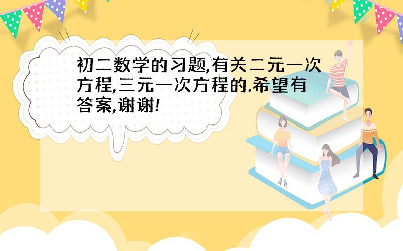 初二数学的习题,有关二元一次方程,三元一次方程的.希望有答案,谢谢!