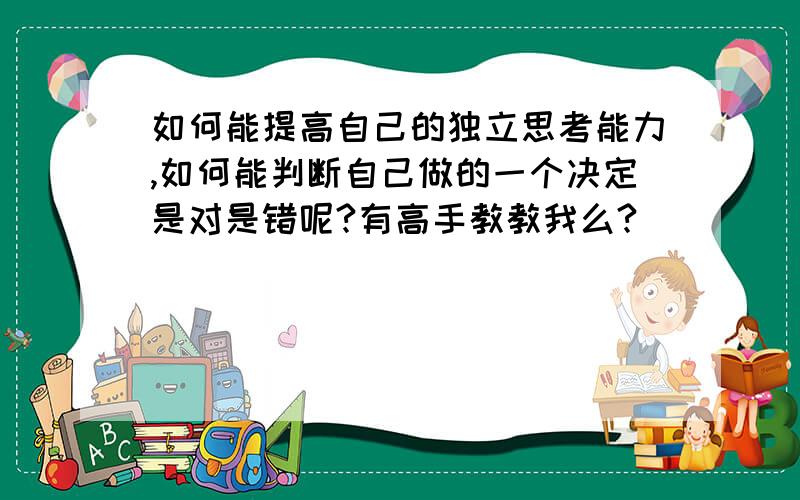 如何能提高自己的独立思考能力,如何能判断自己做的一个决定是对是错呢?有高手教教我么?