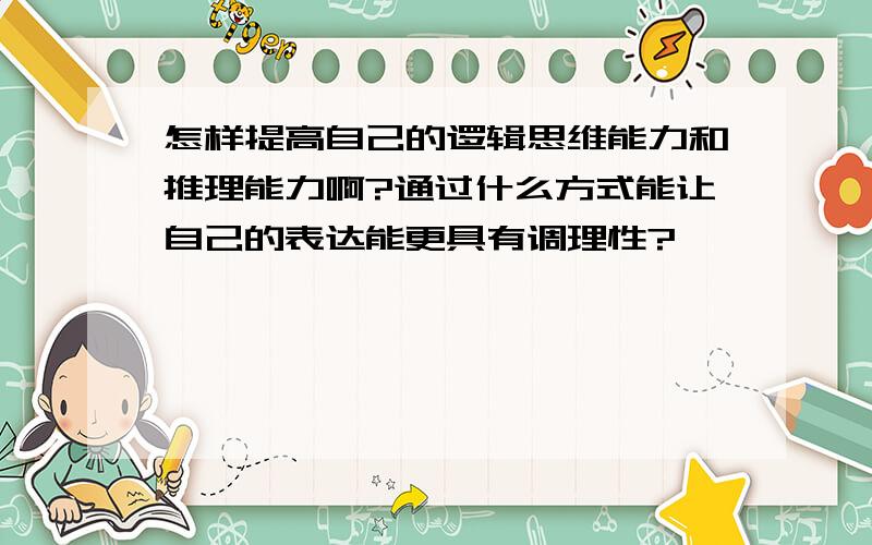 怎样提高自己的逻辑思维能力和推理能力啊?通过什么方式能让自己的表达能更具有调理性?