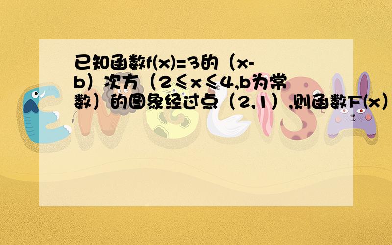 已知函数f(x)=3的（x-b）次方（2≤x≤4,b为常数）的图象经过点（2,1）,则函数F(x）=[f的-1次方（x）