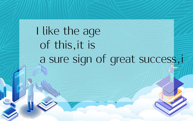 I like the age of this,it is a sure sign of great success,i