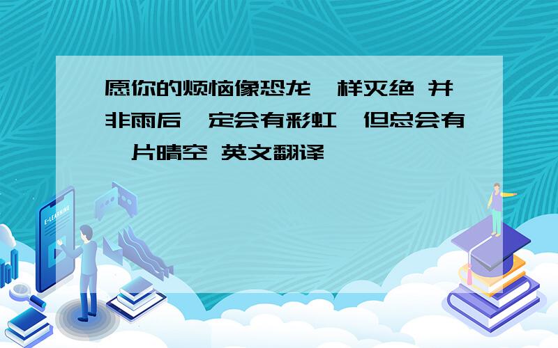 愿你的烦恼像恐龙一样灭绝 并非雨后一定会有彩虹,但总会有一片晴空 英文翻译