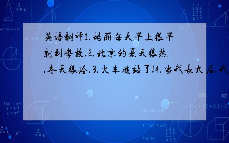 英语翻译1.玛丽每天早上很早就到学校.2.北京的夏天很热,冬天很冷.3.火车进站了!4.当我长大后,我要成为一名教师.5