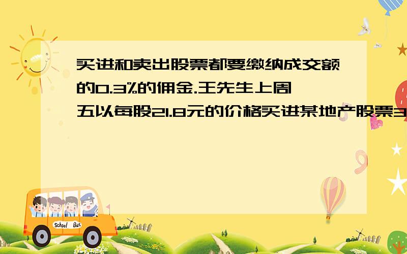 买进和卖出股票都要缴纳成交额的0.3%的佣金.王先生上周五以每股21.8元的价格买进某地产股票3000股.本周一,王先生