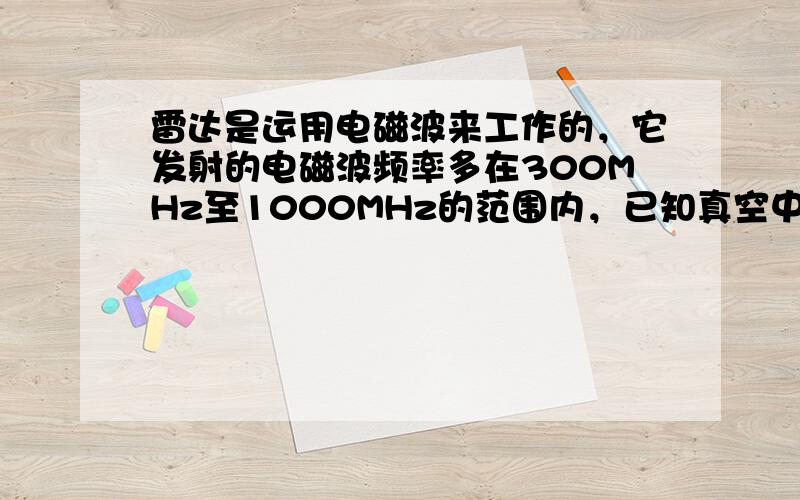 雷达是运用电磁波来工作的，它发射的电磁波频率多在300MHz至1000MHz的范围内，已知真空中光速c=3×108m/s