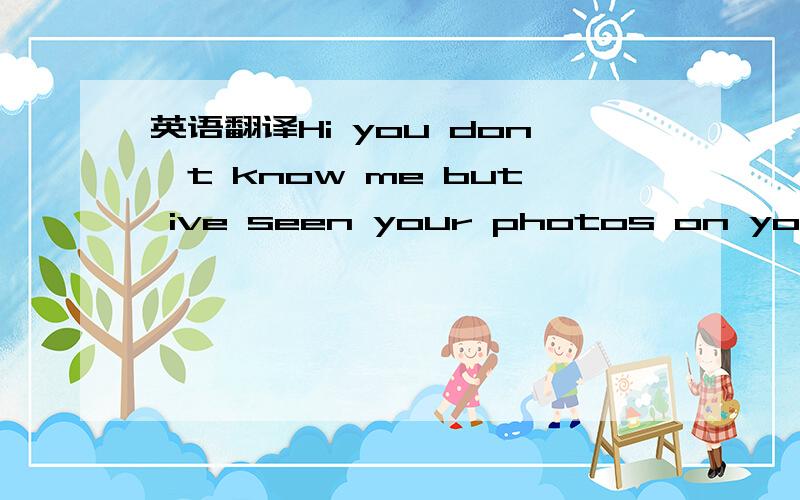 英语翻译Hi you don't know me but ive seen your photos on yourpag