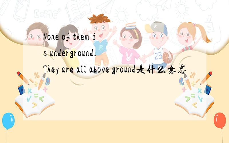 None of them is underground.They are all above ground是什么意思