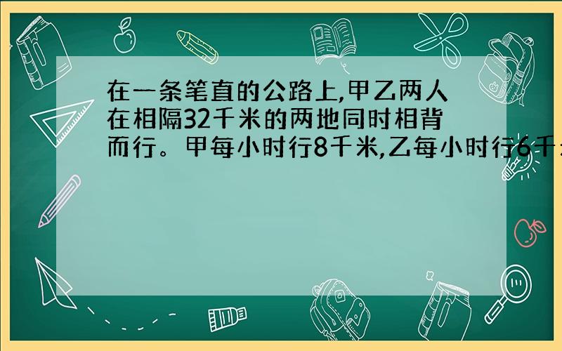 在一条笔直的公路上,甲乙两人在相隔32千米的两地同时相背而行。甲每小时行8千米,乙每小时行6千米,几小时后,两人相隔10